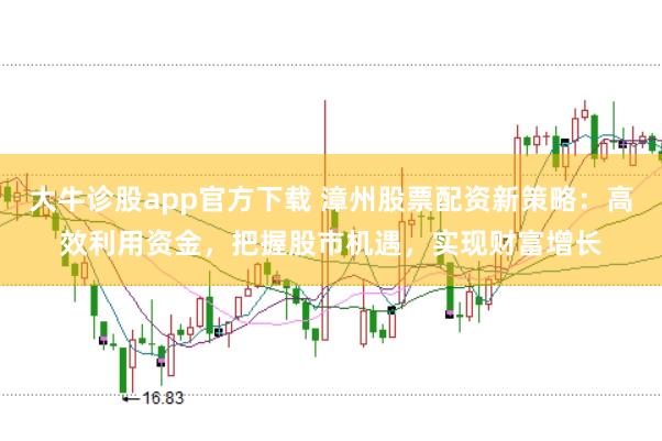 大牛诊股app官方下载 漳州股票配资新策略：高效利用资金，把握股市机遇，实现财富增长