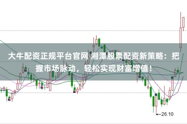 大牛配资正规平台官网 湘潭股票配资新策略：把握市场脉动，轻松实现财富增值！