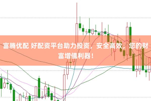 富腾优配 好配资平台助力投资，安全高效，您的财富增值利器！