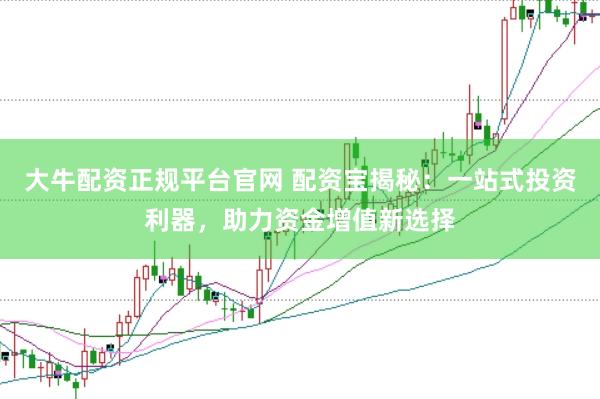 大牛配资正规平台官网 配资宝揭秘：一站式投资利器，助力资金增值新选择