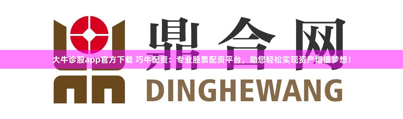 大牛诊股app官方下载 巧牛配资：专业股票配资平台，助您轻松实现资产增值梦想！