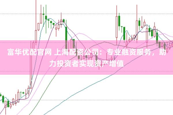 富华优配官网 上海配资公司：专业融资服务，助力投资者实现资产增值