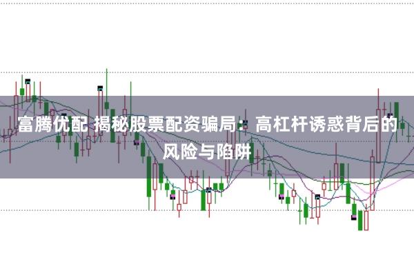 富腾优配 揭秘股票配资骗局：高杠杆诱惑背后的风险与陷阱