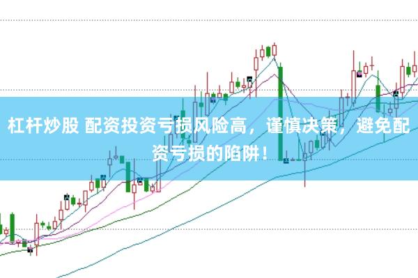 杠杆炒股 配资投资亏损风险高，谨慎决策，避免配资亏损的陷阱！