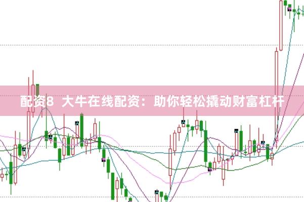 配资8  大牛在线配资：助你轻松撬动财富杠杆