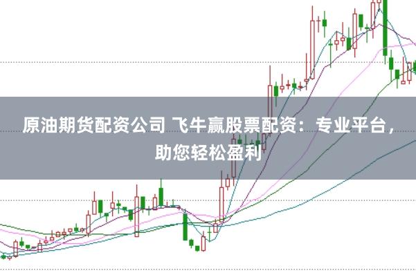 原油期货配资公司 飞牛赢股票配资：专业平台，助您轻松盈利