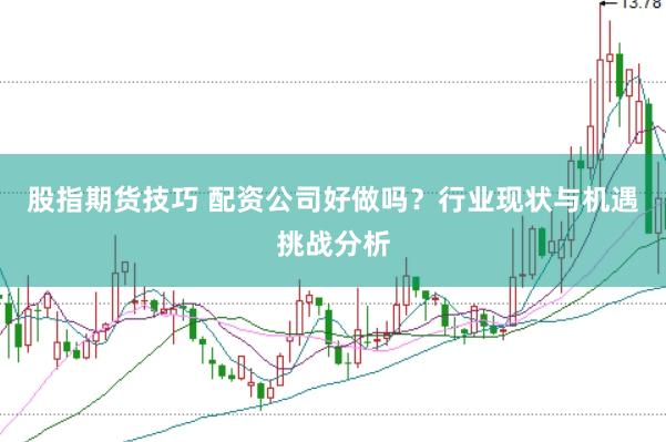 股指期货技巧 配资公司好做吗？行业现状与机遇挑战分析