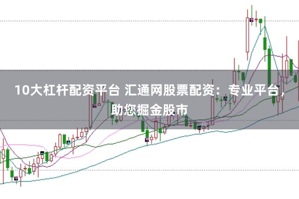 10大杠杆配资平台 汇通网股票配资：专业平台，助您掘金股市