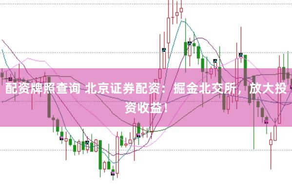 配资牌照查询 北京证券配资：掘金北交所，放大投资收益！