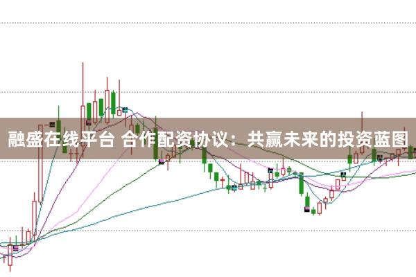 融盛在线平台 合作配资协议：共赢未来的投资蓝图