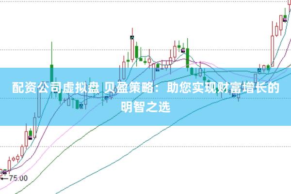 配资公司虚拟盘 贝盈策略：助您实现财富增长的明智之选