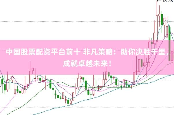 中国股票配资平台前十 非凡策略：助你决胜千里，成就卓越未来！