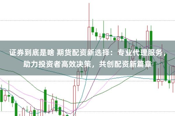 证券到底是啥 期货配资新选择：专业代理服务，助力投资者高效决策，共创配资新篇章