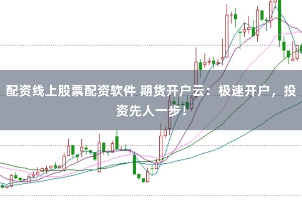 配资线上股票配资软件 期货开户云：极速开户，投资先人一步！