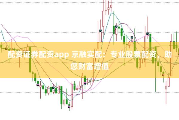 配资证券配资app 京融实配：专业股票配资，助您财富增值