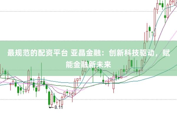 最规范的配资平台 亚晶金融：创新科技驱动，赋能金融新未来