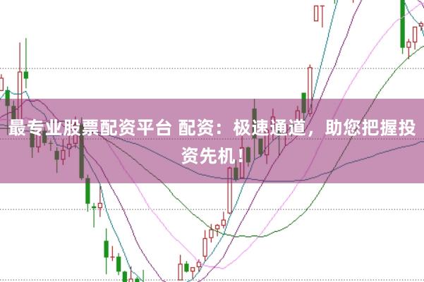 最专业股票配资平台 配资：极速通道，助您把握投资先机！