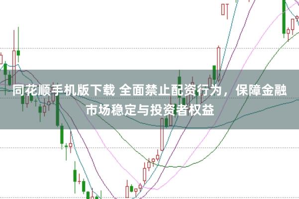 同花顺手机版下载 全面禁止配资行为，保障金融市场稳定与投资者权益