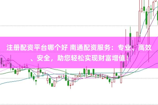 注册配资平台哪个好 南通配资服务：专业、高效、安全，助您轻松实现财富增值！