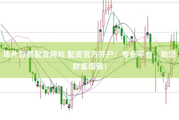 场外股票配资网站 配资官方开户：专业平台，助您财富增值！