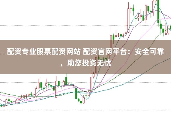 配资专业股票配资网站 配资官网平台：安全可靠，助您投资无忧