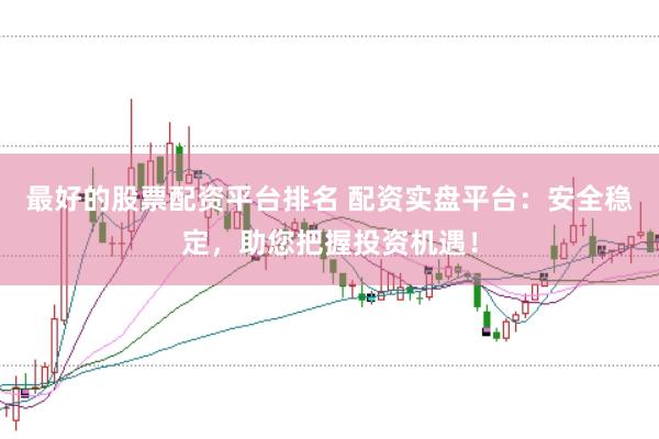 最好的股票配资平台排名 配资实盘平台：安全稳定，助您把握投资机遇！