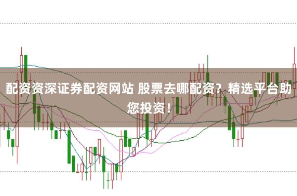 配资资深证券配资网站 股票去哪配资？精选平台助您投资！