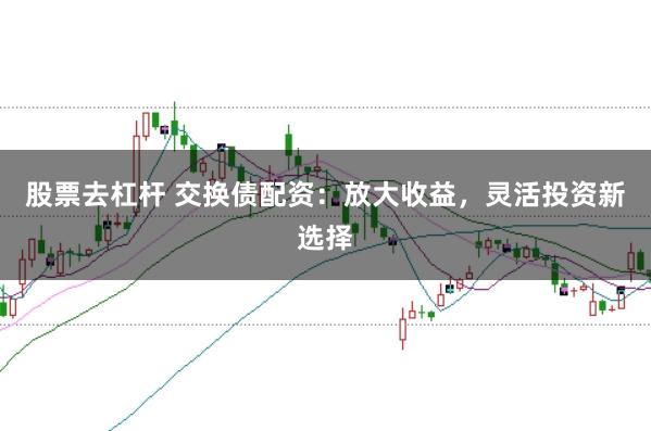 股票去杠杆 交换债配资：放大收益，灵活投资新选择