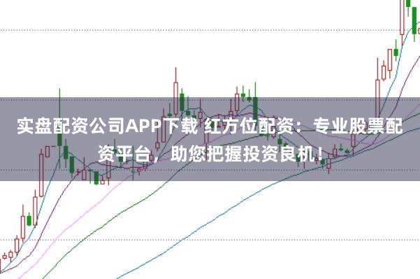 实盘配资公司APP下载 红方位配资：专业股票配资平台，助您把握投资良机！