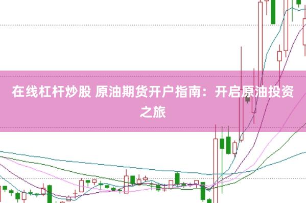 在线杠杆炒股 原油期货开户指南：开启原油投资之旅