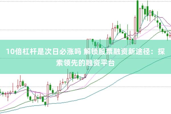 10倍杠杆是次日必涨吗 解锁股票融资新途径：探索领先的融资平台