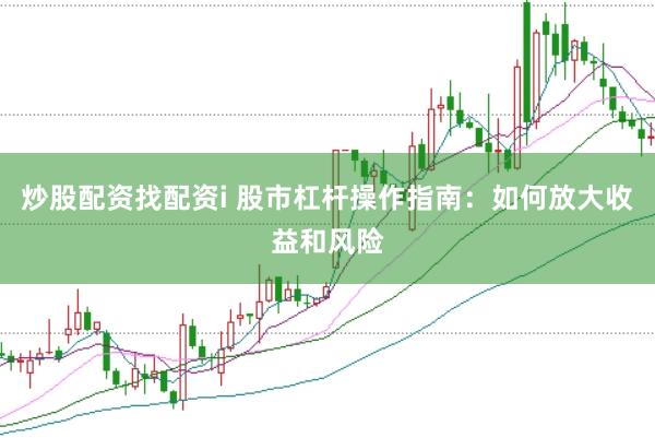 炒股配资找配资i 股市杠杆操作指南：如何放大收益和风险