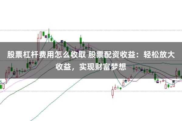 股票杠杆费用怎么收取 股票配资收益：轻松放大收益，实现财富梦想