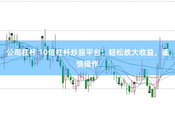 公司杠杆 10倍杠杆炒股平台：轻松放大收益，谨慎操作