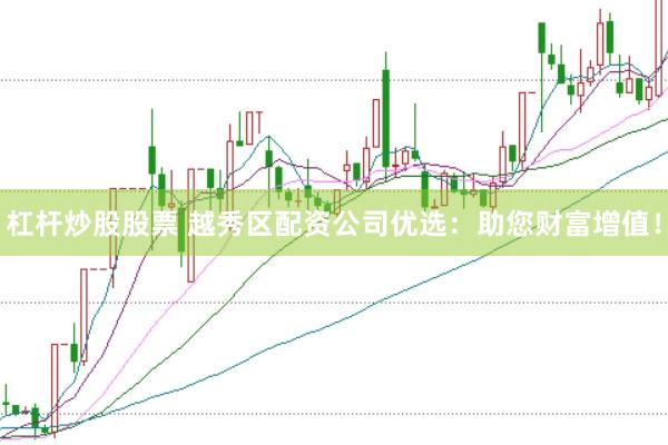 杠杆炒股股票 越秀区配资公司优选：助您财富增值！
