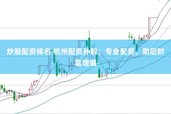 炒股配资排名 杭州配资孙毅：专业配资，助您财富增值