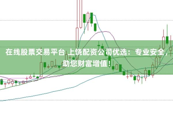在线股票交易平台 上饶配资公司优选：专业安全，助您财富增值！
