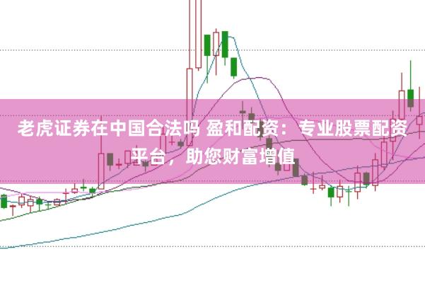 老虎证券在中国合法吗 盈和配资：专业股票配资平台，助您财富增值