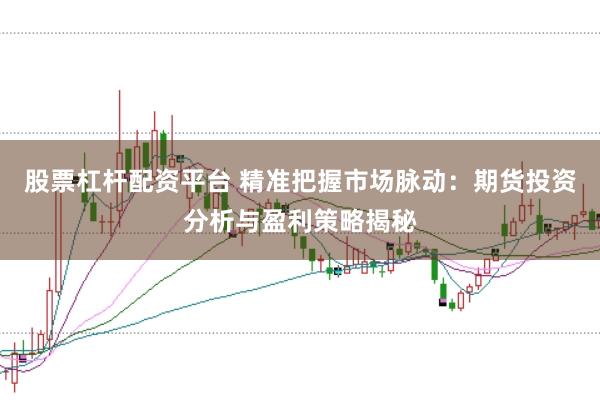 股票杠杆配资平台 精准把握市场脉动：期货投资分析与盈利策略揭秘