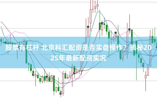股票有杠杆 北京科汇配资是否实盘操作？揭秘2025年最新配资实况