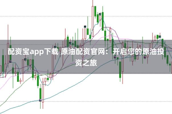 配资宝app下载 原油配资官网：开启您的原油投资之旅