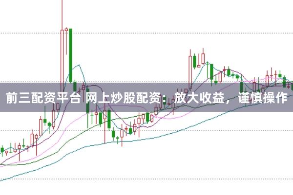 前三配资平台 网上炒股配资：放大收益，谨慎操作