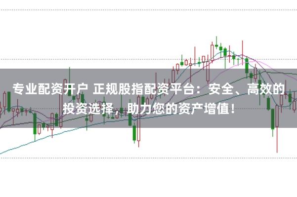 专业配资开户 正规股指配资平台：安全、高效的投资选择，助力您的资产增值！