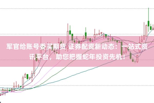 军官给账号委买期货 证券配资新动态：一站式资讯平台，助您把握蛇年投资先机！