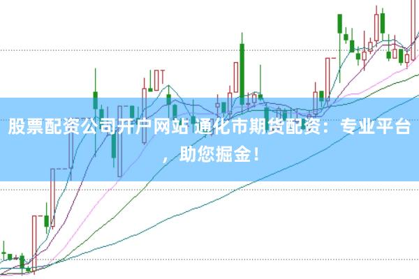 股票配资公司开户网站 通化市期货配资：专业平台，助您掘金！