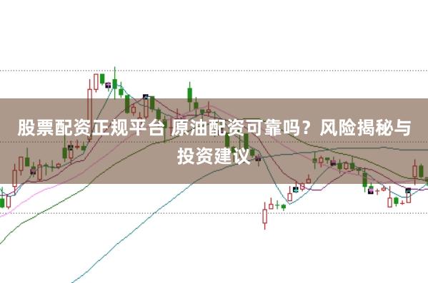 股票配资正规平台 原油配资可靠吗？风险揭秘与投资建议