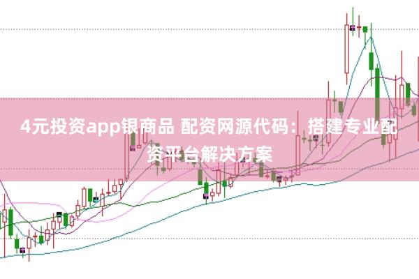 4元投资app银商品 配资网源代码：搭建专业配资平台解决方案