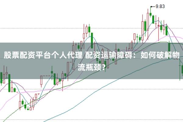 股票配资平台个人代理 配资运输障碍：如何破解物流瓶颈？
