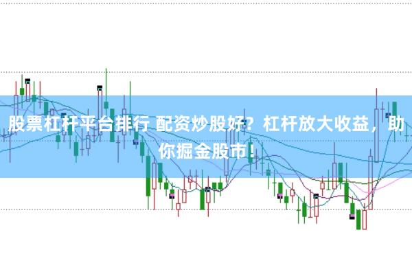 股票杠杆平台排行 配资炒股好？杠杆放大收益，助你掘金股市！