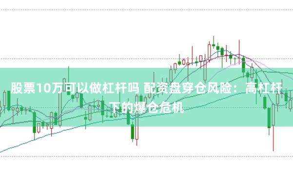 股票10万可以做杠杆吗 配资盘穿仓风险：高杠杆下的爆仓危机